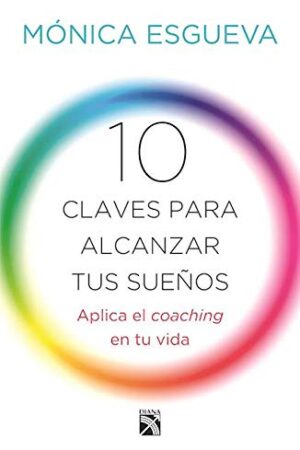 10 claves para alcanzar tus sueños: Aplica el coaching en tu vida de Mónica Esgueva