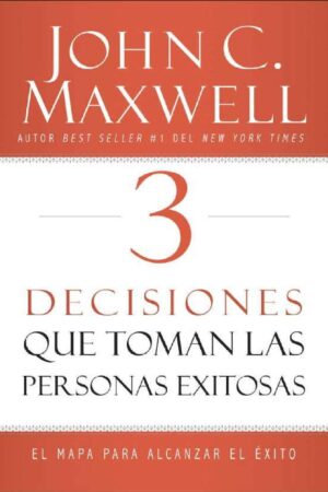 3 Decisiones que toman las personas exitosas: El mapa para alcanzar el éxito de John C. Maxwell