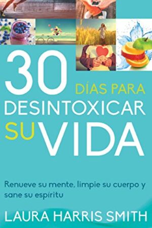 30 Días para desintoxicar su vida: Renueve su mente, limpie su cuerpo y sane su espíritu de Laura Harris Smith
