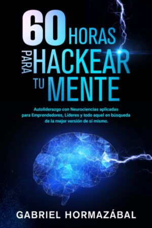 60 horas para hackear tu mente: Autoliderazgo con Neurociencias aplicadas para Emprendedores, Líderes y todo aquel en búsqueda de la mejor versión de sí mismo de Gabriel Hormazábal