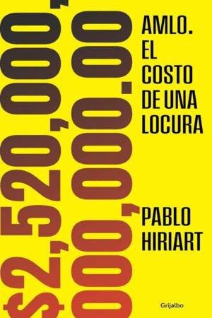 AMLO. El costo de una locura. $2,520,000,000,000.00 de Pablo Hiriart