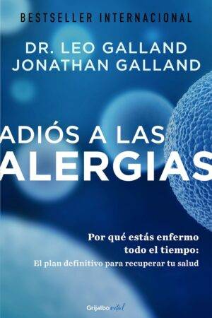 Adiós a las alergias. Por qué estás enfermo todo el tiempo: El plan definitivo para recuperar tu salud de Dr. Jonathan Galland