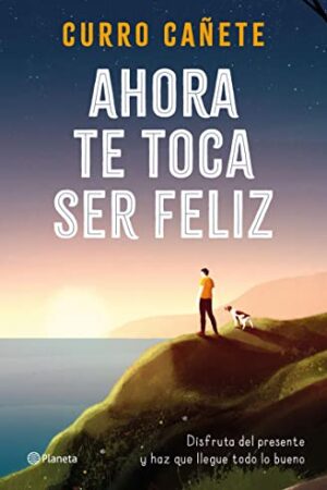 Ahora te toca ser feliz: Disfruta del presente y haz que llegue todo lo bueno de Curro Cañete