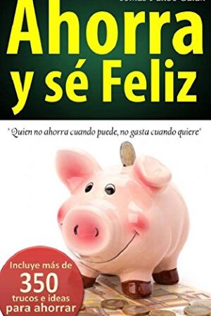 Ahorra y sé feliz: Quien no ahorra cuando puede, no gasta cuando quiere de Tomás Pulido Galán