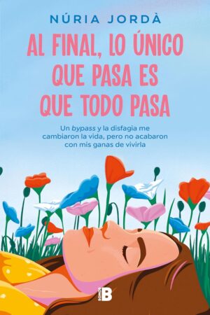 Al final, lo único que pasa es que todo pasa: Un bypass y la disfagia me cambiaron la vida, pero no acabaron con mis ganas de vivirla de Nuria Jordà