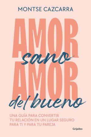 Amor sano, amor del bueno: Una guía para convertir tu relación en un lugar seguro para ti y para tu pareja de Montse Cazcarra
