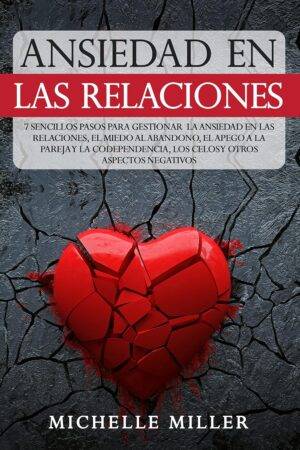 Ansiedad en las Relaciones: 7 Sencillos Pasos para Gestionar la Ansiedad en las Relaciones, el Miedo al Abandono, el Apego a la Pareja y la Codependencia, Los Celos y otros aspectos Negativos de Michelle Miller