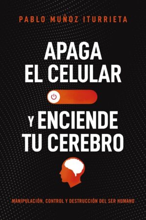 Apaga el celular y enciende tu cerebro: Manipulación, control y destrucción del ser humano de Pablo Muñoz Iturrieta