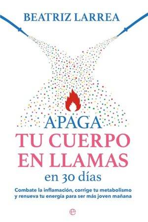 Apaga tu cuerpo en llamas en 30: Combate la inflamación, corrige tu metabolismo y renueva tu energía para ser más joven mañana de Beatriz Larrea