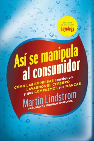 Así se manipula al consumidor: Cómo las empresas consiguen lavarnos el cerebro y que compremos sus marcas  de Martin Lindstrom