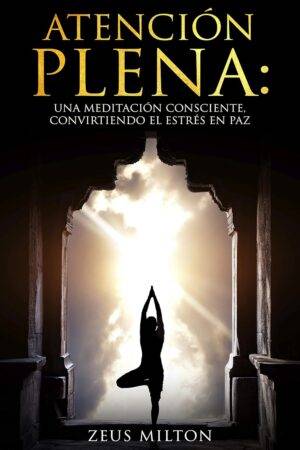 Atención Plena: Una meditación consciente, convirtiendo el estrés en paz de Zeus Milton