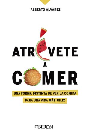Atrévete a comer: Una forma distinta de ver la comida para una vida más de Alberto Álvarez