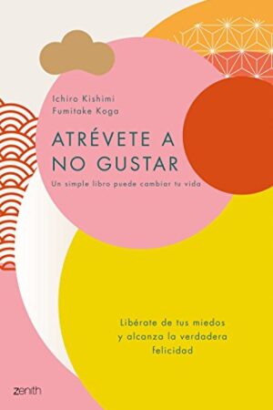 Atrévete a no gustar: Libera tus miedos y alcanza la verdadera felicidad de Ichiro Kishimi