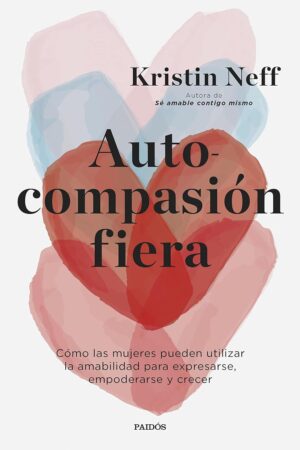 Autocompasión fiera: Cómo las mujeres pueden utilizar la amabilidad para expresarse, empoderarse y crecer de Kristin Neff