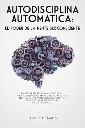 Autodisciplina Automática: El poder de la mente subconsciente. Técnicas secretas para vencer la procrastinación, alcanzar metas, y desarrollar hábitos para triunfar en la vida y en los negocios de Russell C. James