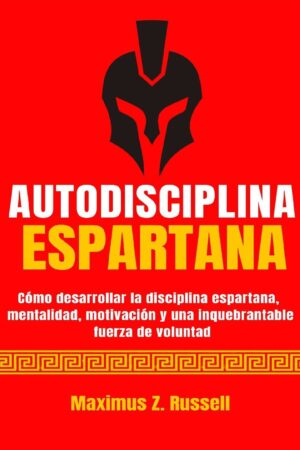 Autodisciplina Espartana: Cómo desarrollar la disciplina espartana, mentalidad, motivación y una inquebrantable fuerza de voluntad Maximus Z. Russell