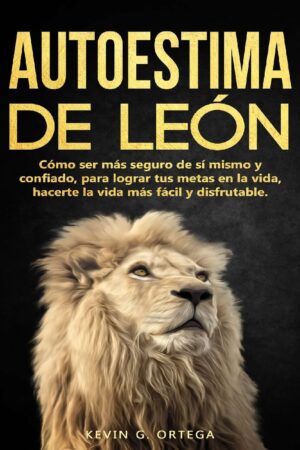 Autoestima de León: Cómo ser más seguro de sí mismo y confiado, para lograr tus metas en la vida, hacerte la vida más fácil y disfrutable de Kevin G. Ortega