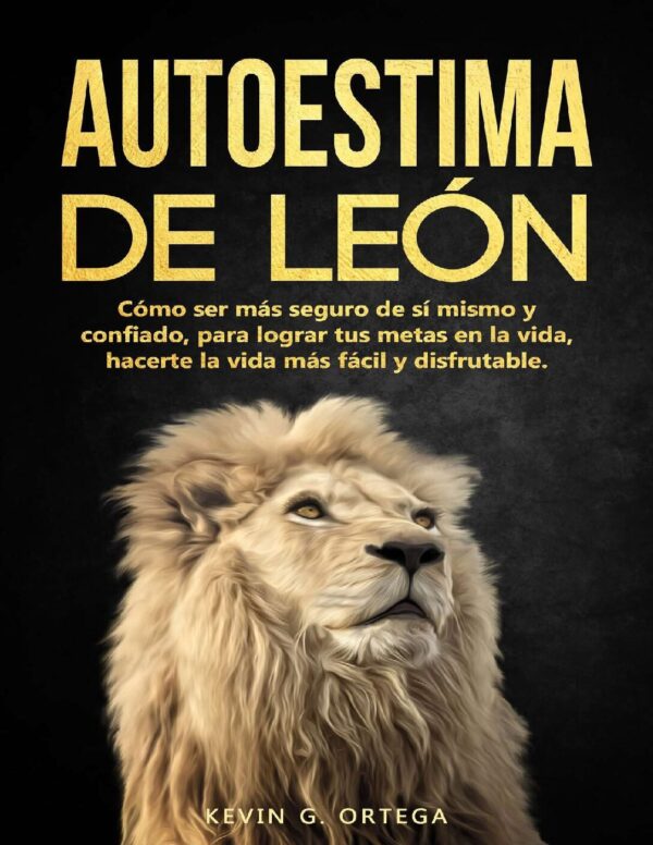 Autoestima de León: Cómo ser más seguro de sí mismo y confiado, para lograr tus metas en la vida, hacerte la vida más fácil y disfrutable de Kevin G. Ortega