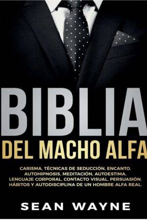 Biblia del Macho Alfa: Carisma, Técnicas de Seducción, Encanto, Autohipnosis, Meditación, Autoestima. Lenguaje Corporal, Contacto Visual, Persuasión de un Hombre Alfa Real de Sean Wayne