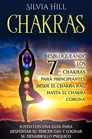 Chakras: Desbloqueando los 7 chakras para principiantes, desde el chakra raíz hasta el chakra corona de Silvia Hill