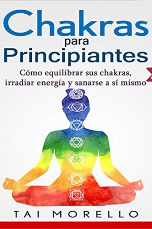 Chakras para Principiantes: Cómo equilibrar sus chakras, irradiar energía y sanarse a sí mismo de Tai Morello