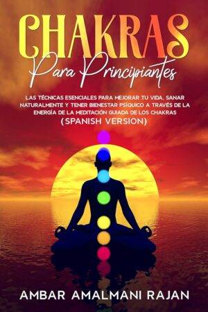 Chakras Para Principiantes: Las Técnicas Esenciales para Mejorar yu Vida, Sanar naturalmente y tener Bienestar Psíquico a través de la energía de la Meditación Guiada de los Chakras de Ambar Amalmani Rajan