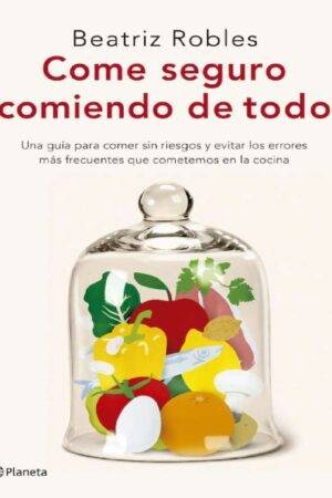 Come seguro comiendo de todo: Una guía para comer sin riesgos y evitar los errores más frecuentes que cometemos en la cocina de Beatriz Robles