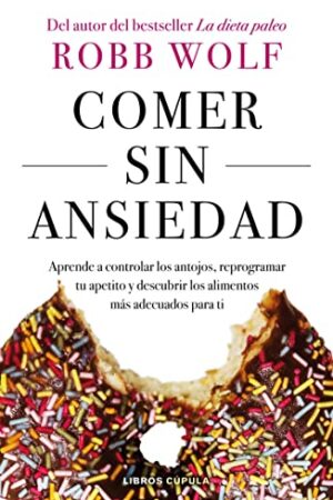 Comer sin ansiedad: Aprende a controlar los antojos, reprogramar tu apetito y descubrir los alimentos más adecuados para ti de Robb Wolf