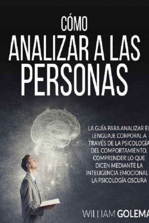 Cómo Analizar a Las Personas: La Guía para analizar el lenguaje corporal a través del estudio de la psicología de William Goleman