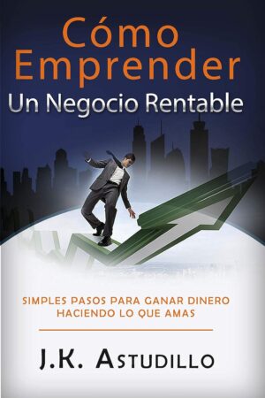 Cómo Emprender Un Negocio Rentable: Simples pasos para ganar dinero haciendo lo que amas de J.K. Astudillo