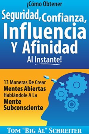 ¡Cómo Obtener Seguridad, Confianza, Influencia Y Afinidad Al Instante!: 13 Maneras De Crear Mentes Abiertas Hablándole A La Mente Subconsciente de Tom "Big Al" Schreiter