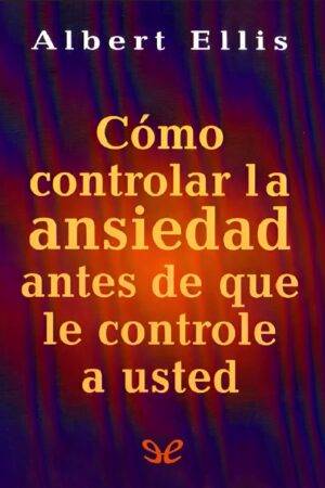 Cómo controlar la ansiedad antes de que le controle a usted de Albert Ellis