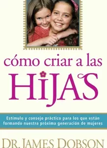 Cómo criar a las Hijas: Consejos prácticos para aquellos que están formando a la próxima generación de mujeres de James Dobson