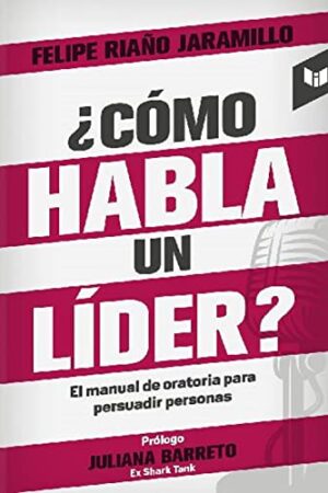 ¿Cómo habla un líder?: Manual de oratoria para persuadir audiencias de Felipe Riaño Jaramillo