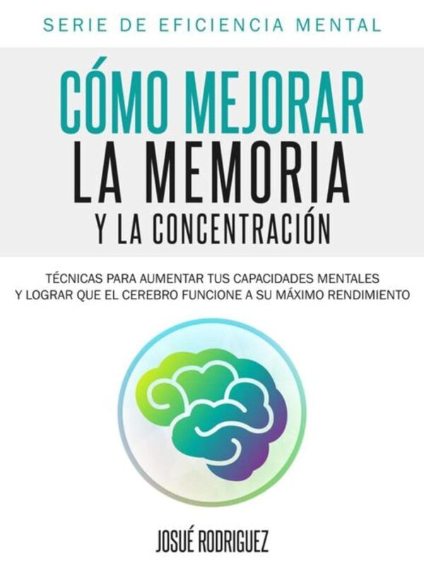 Cómo mejorar la memoria y la concentración: Técnicas para aumentar tus capacidades mentales y lograr que el cerebro funcione a su máximo rendimiento de Josué Rodriguez