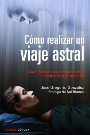 Cómo realizar un viaje astral: Guía para explorar nuestra otra dimensión de José Gregorio González
