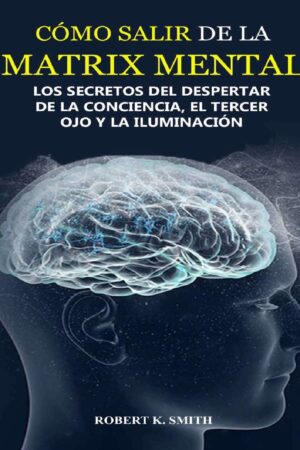 Cómo salir de la Matrix Mental: Hackear el sistema, vivir libre y dejar de ser un esclavo. ¿Vivimos en una simulación? Los secretos del despertar de la conciencia y el tercer ojo de  Robert K. Smith