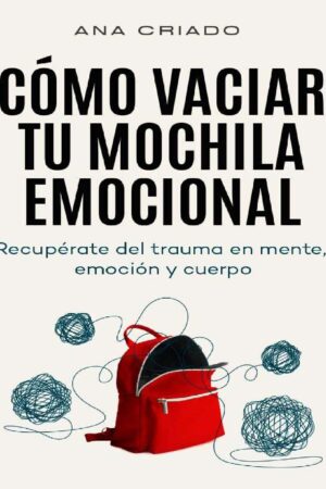 Cómo vaciar tu mochila emocional: Recupérate del trauma en mente, emoción y cuerpo de Ana Criado