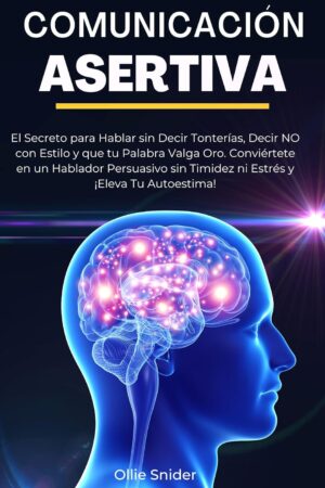 Comunicación Asertiva: El Secreto para Hablar sin decir Tonterías, decir NO con estilo y que tu palabra valga Oro de Ollie Snider