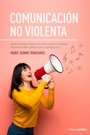 Comunicación no violenta: Aprende a defender tus ideas de manera positiva para establecer relaciones de calidad y lograr lo que es importante para ti de Marie-Jeanne Trouchaud