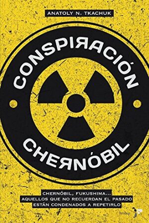 Conspiración Chernóbil: Chernóbil, Fukushima... Aquellos que no recuerdan el pasado están condenados a repetirlo de Anatoly N. Tkachuk