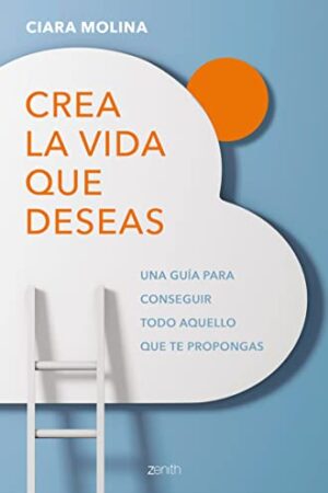 Crea la vida que deseas: Una guía para conseguir todo aquello que te propongas de Ciara Molina