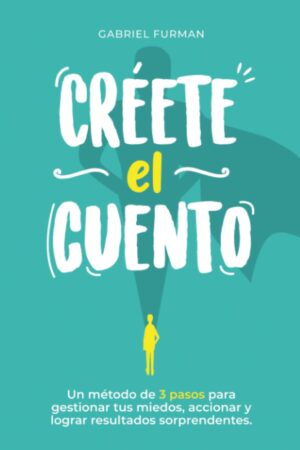 Créete el Cuento: Un método de 3 pasos para gestionar tus miedos, accionar y lograr resultados sorprendentes de Gabriel Furman