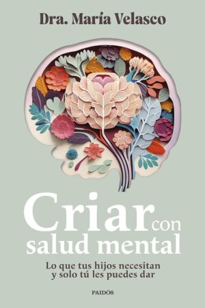 Criar con salud mental: Lo que tus hijos necesitan y solo tú les puedes dar de Dra. María Velasco