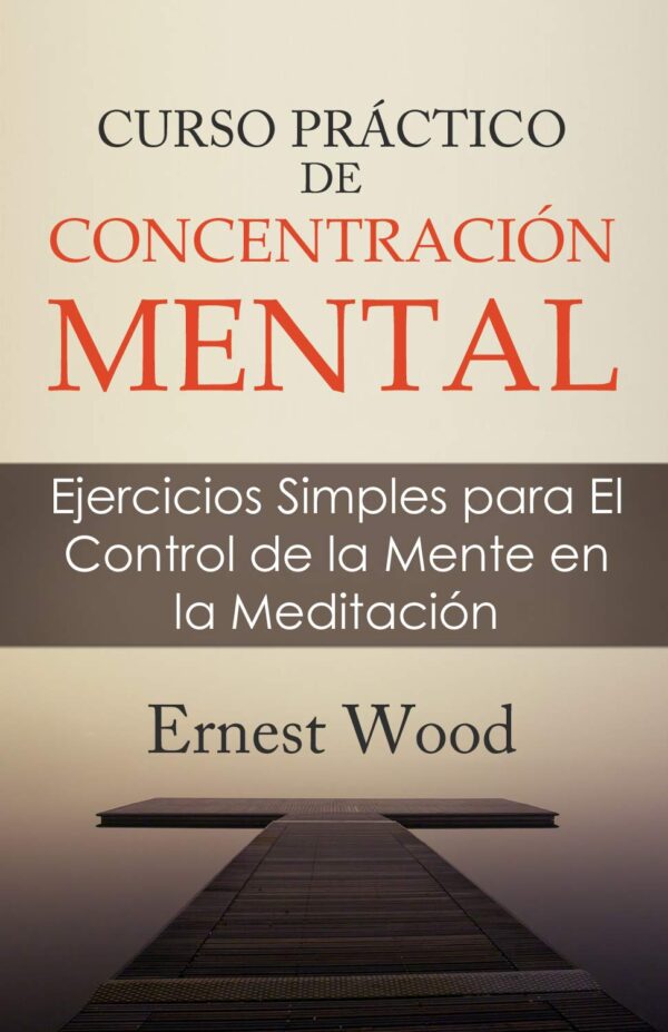 Curso práctico de concentración mental: Ejercicios Simples para El Control de la Mente en la Meditación de Ernest Wood