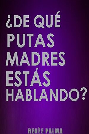 ¿De qué putas madres estás hablando? de Renèe Palma