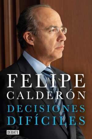 Decisiones difíciles de Felipe Calderón Hinojosa