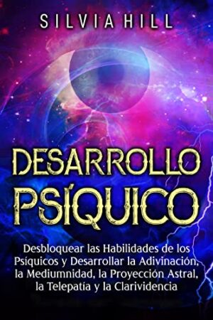 Desarrollo Psíquico: Desbloquear las habilidades de los psíquicos y desarrollar la adivinación, la mediumnidad, la proyección astral, la telepatía y la clarividencia de Silvia Hill