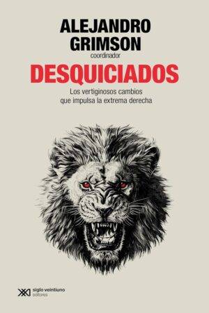 Desquiciados: Los vertiginosos cambios que impulsa la extrema derecha de Alejandro Grimson