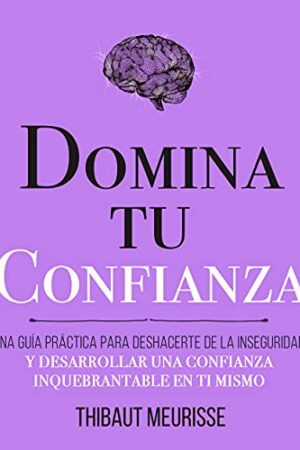 Domina tu confianza: Una guía práctica para deshacerte de la inseguridad y desarrollar una confianza inquebrantable en ti mismo de Thibaut Meurisse